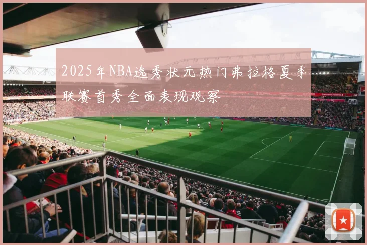 2025年NBA选秀状元热门弗拉格夏季联赛首秀全面表现观察