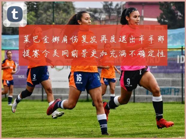 莱巴金娜肩伤复发再度退出辛辛那提赛令美网前景更加充满不确定性