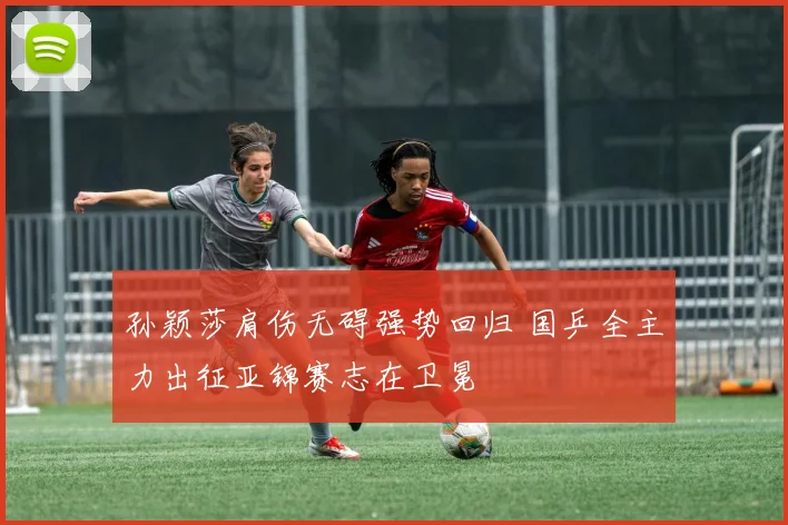 孙颖莎肩伤无碍强势回归 国乒全主力出征亚锦赛志在卫冕