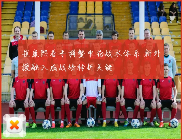 崔康熙着手调整申花战术体系 新外援融入成战绩转折关键