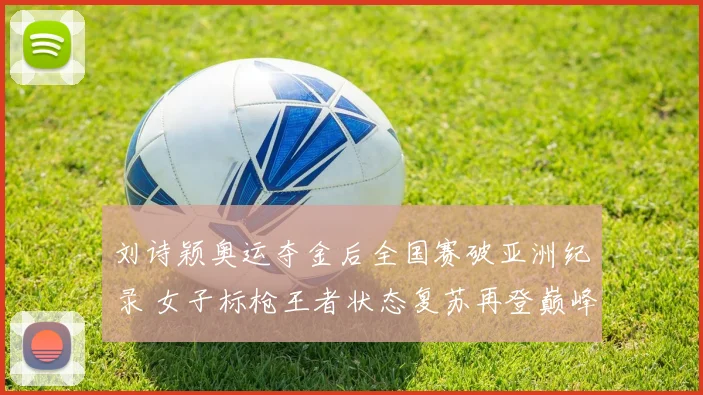 刘诗颖奥运夺金后全国赛破亚洲纪录 女子标枪王者状态复苏再登巅峰