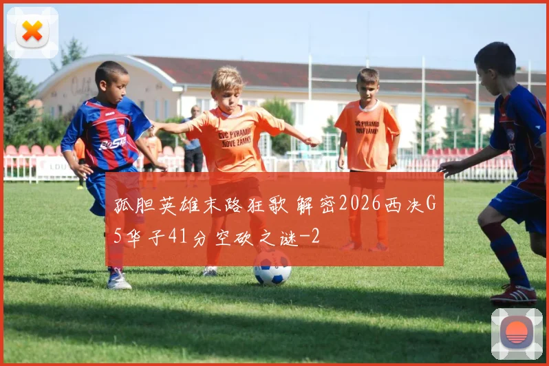 孤胆英雄末路狂歌 解密2026西决G5华子41分空砍之谜
