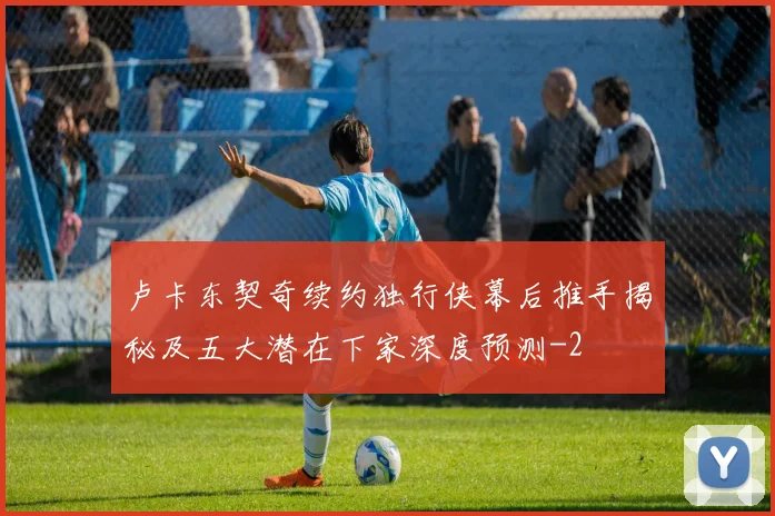卢卡东契奇续约独行侠幕后推手揭秘及五大潜在下家深度预测