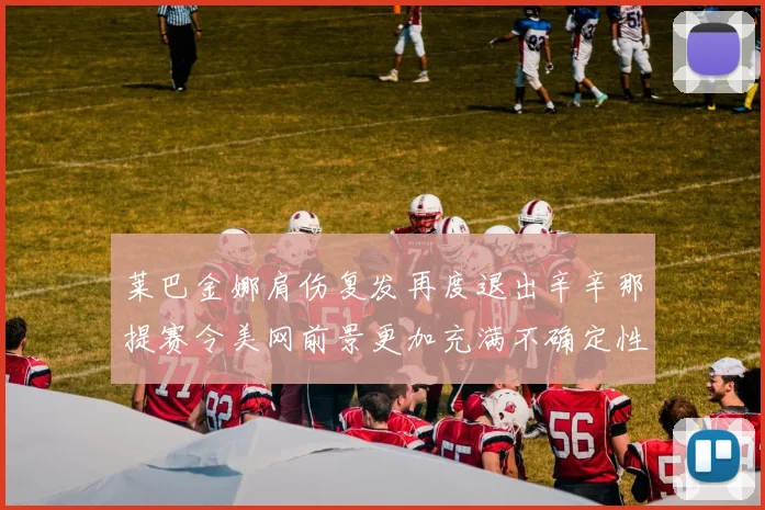莱巴金娜肩伤复发再度退出辛辛那提赛令美网前景更加充满不确定性