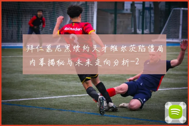 拜仁慕尼黑续约天才维尔茨陷僵局 内幕揭秘与未来走向分析