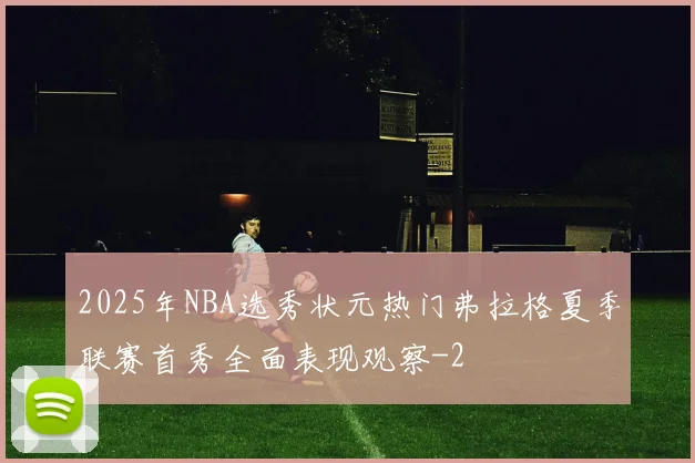 2025年NBA选秀状元热门弗拉格夏季联赛首秀全面表现观察