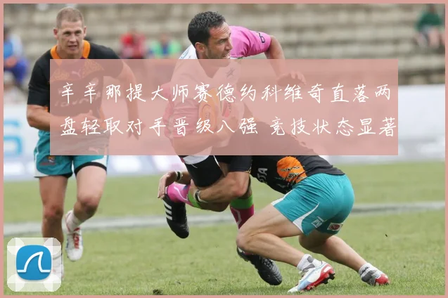 辛辛那提大师赛德约科维奇直落两盘轻取对手晋级八强 竞技状态显著回升