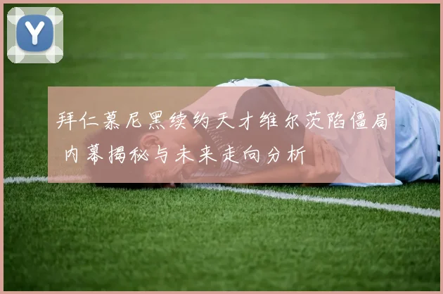 拜仁慕尼黑续约天才维尔茨陷僵局 内幕揭秘与未来走向分析