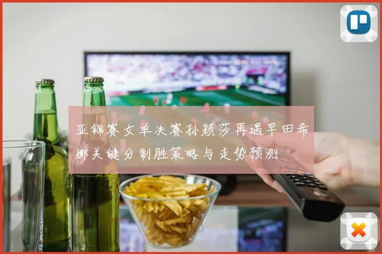亚锦赛女单决赛孙颖莎再遇早田希娜关键分制胜策略与走势预测