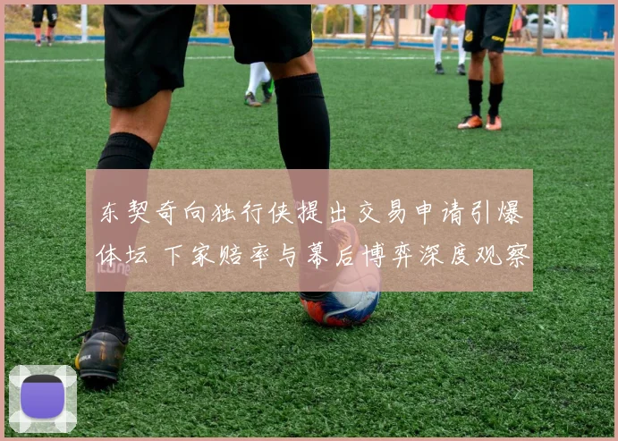 东契奇向独行侠提出交易申请引爆体坛 下家赔率与幕后博弈深度观察