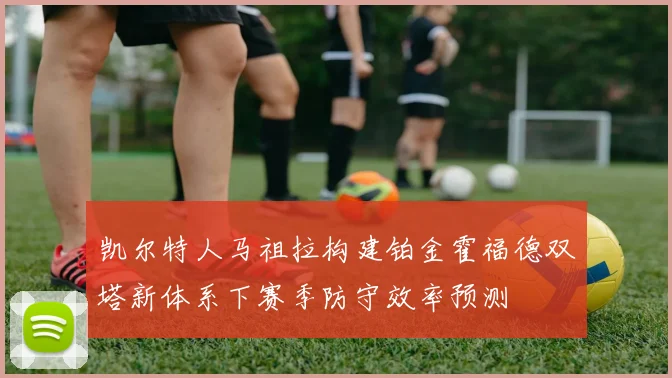 凯尔特人马祖拉构建铂金霍福德双塔新体系下赛季防守效率预测