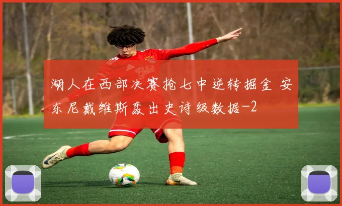 湖人在西部决赛抢七中逆转掘金 安东尼戴维斯轰出史诗级数据