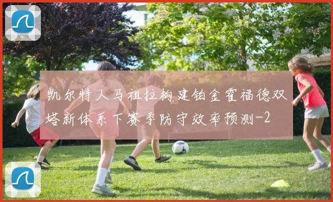 凯尔特人马祖拉构建铂金霍福德双塔新体系下赛季防守效率预测