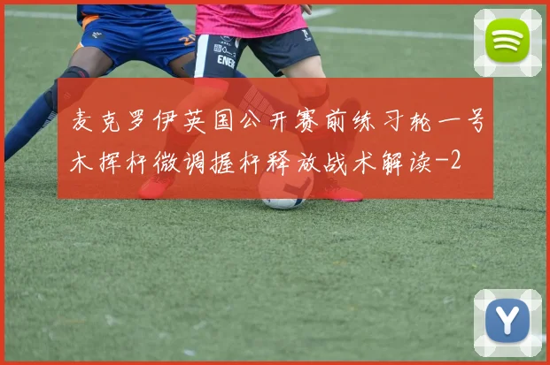 麦克罗伊英国公开赛前练习轮一号木挥杆微调握杆释放战术解读