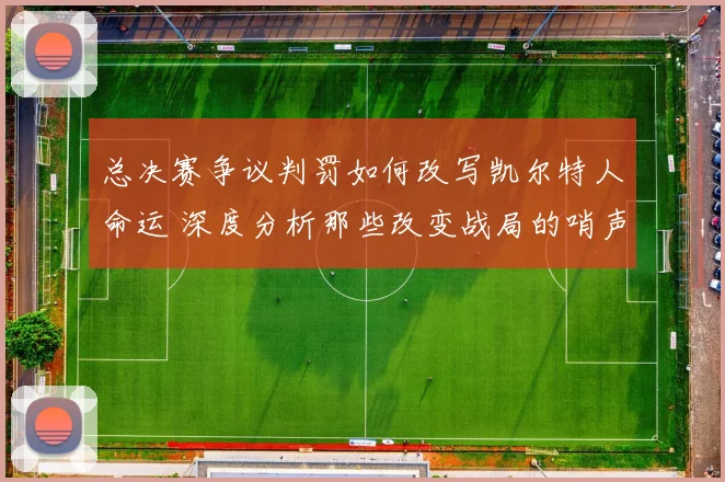总决赛争议判罚如何改写凯尔特人命运 深度分析那些改变战局的哨声