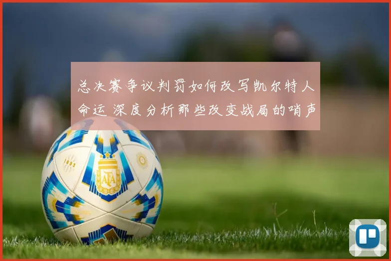 总决赛争议判罚如何改写凯尔特人命运 深度分析那些改变战局的哨声