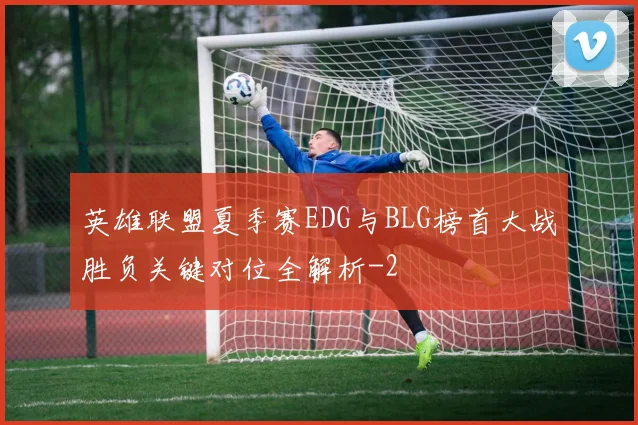 英雄联盟夏季赛EDG与BLG榜首大战胜负关键对位全解析