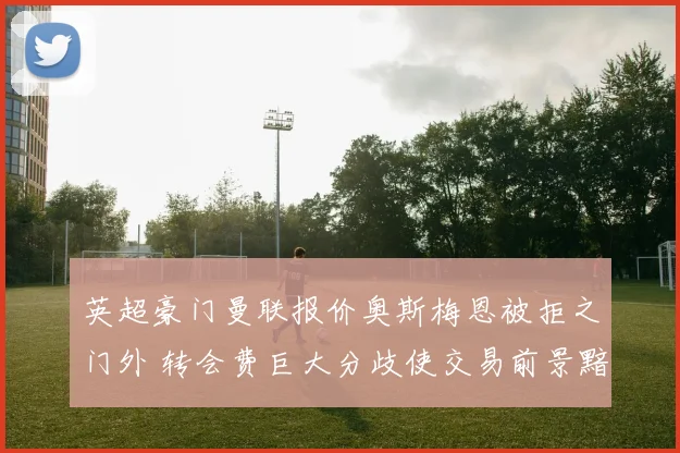英超豪门曼联报价奥斯梅恩被拒之门外 转会费巨大分歧使交易前景黯淡