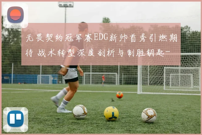 无畏契约冠军赛EDG新帅首秀引燃期待 战术转型深度剖析与制胜钥匙
